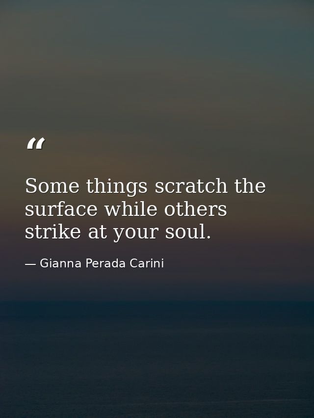 Some things scratch the surface while others strike at your soul. — Gianna Perada Carini