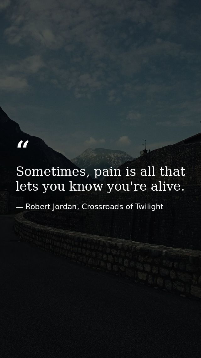Sometimes, pain is all that lets you know you're alive. — Robert Jordan, Crossroads of Twilight