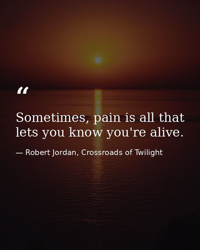 Sometimes, pain is all that lets you know you're alive. — Robert Jordan, Crossroads of Twilight