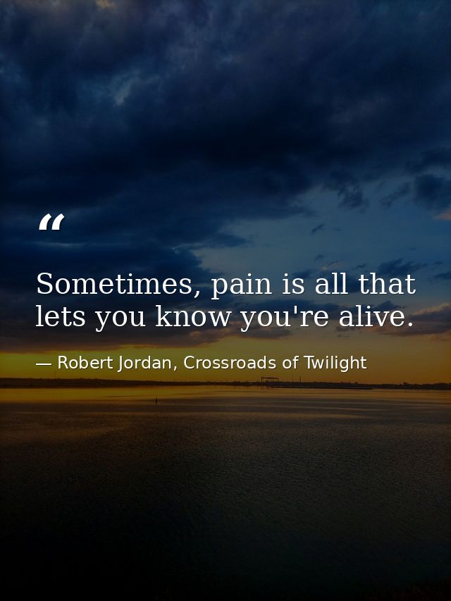 Sometimes, pain is all that lets you know you're alive. — Robert Jordan, Crossroads of Twilight