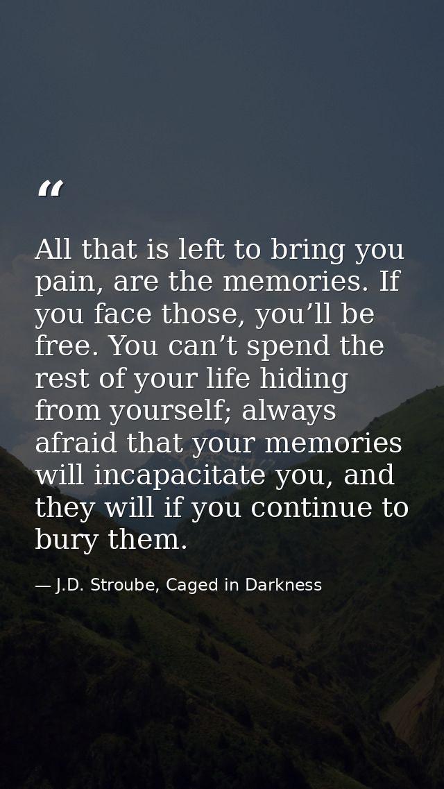 All that is left to bring you pain, are the memories. If you face those, you’ll be free. You can’t spend the rest of you — J.D. Stroube, Caged in Darkness