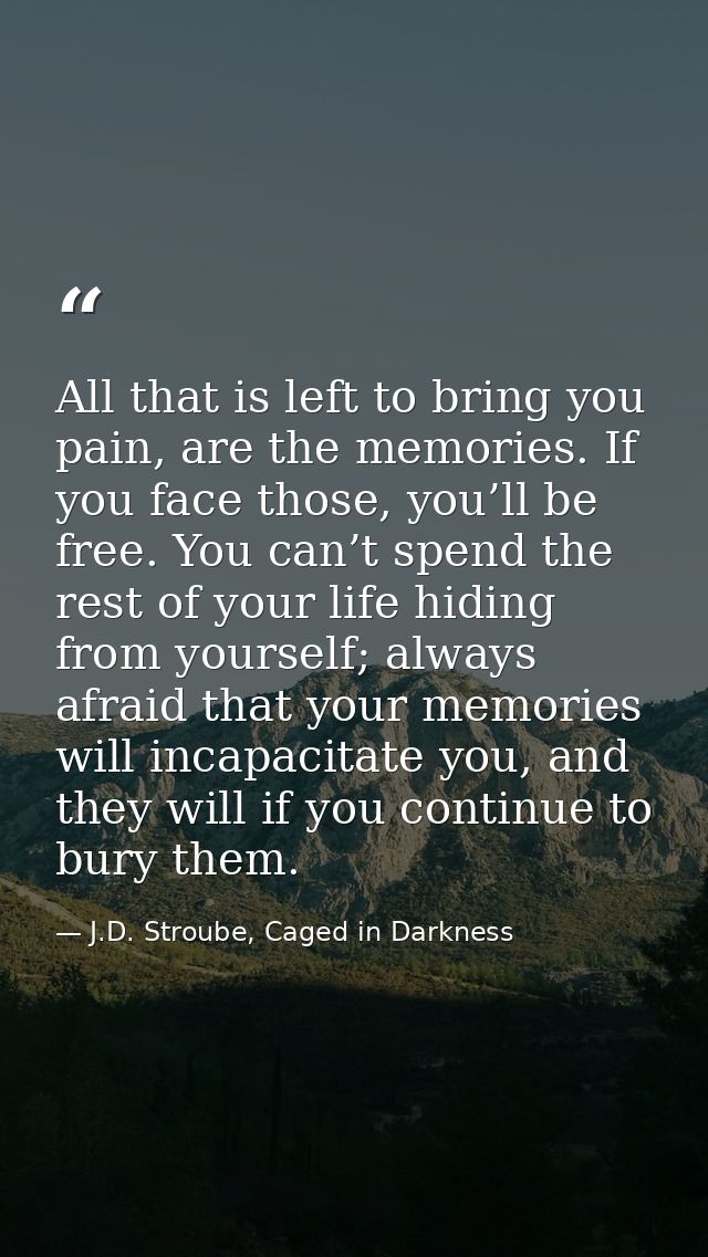 All that is left to bring you pain, are the memories. If you face those, you’ll be free. You can’t spend the rest of you — J.D. Stroube, Caged in Darkness