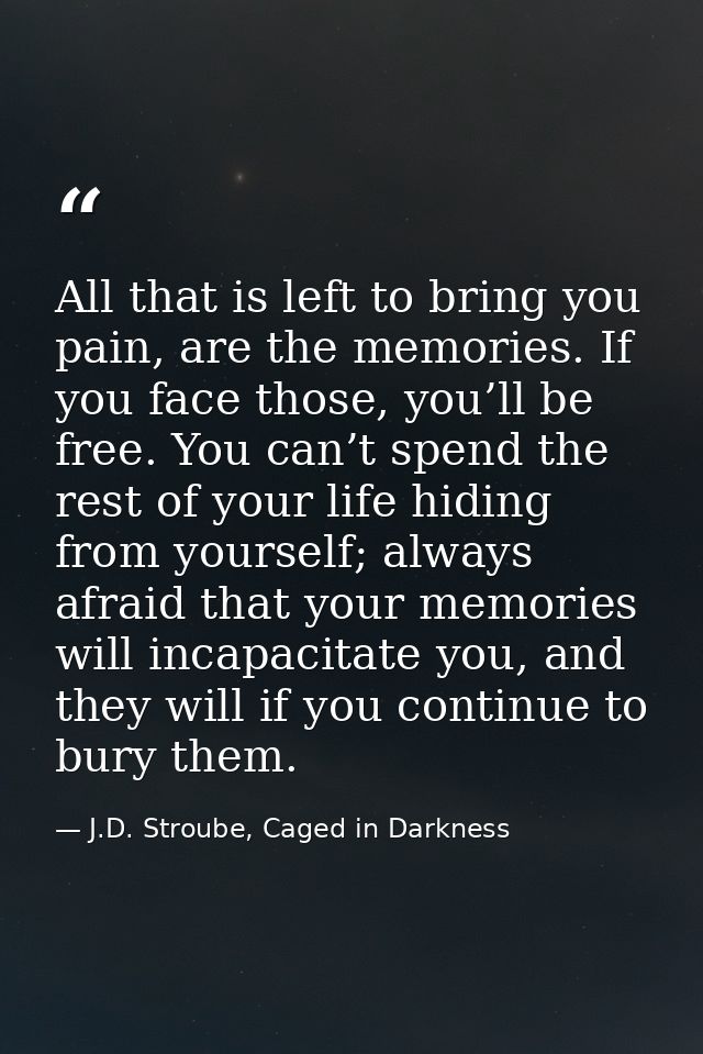 All that is left to bring you pain, are the memories. If you face those, you’ll be free. You can’t spend the rest of you — J.D. Stroube, Caged in Darkness