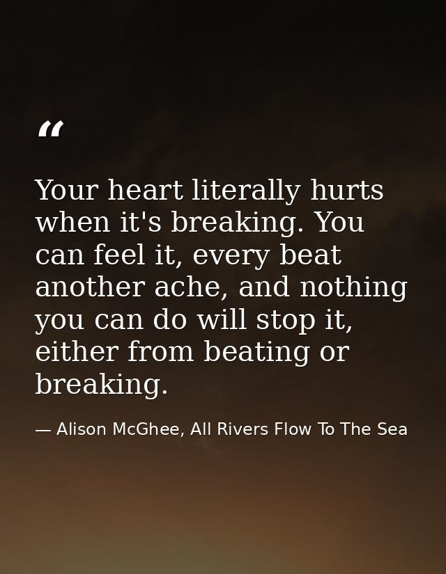Your heart literally hurts when it's breaking. You can feel it, every beat another ache, and nothing you can do will sto — Alison McGhee, All Rivers Flow To The Sea