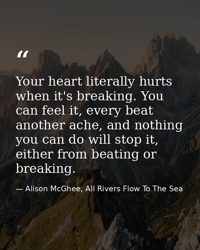 Your heart literally hurts when it's breaking. You can feel it, every beat another ache, and nothing you can do will sto — Alison McGhee, All Rivers Flow To The Sea