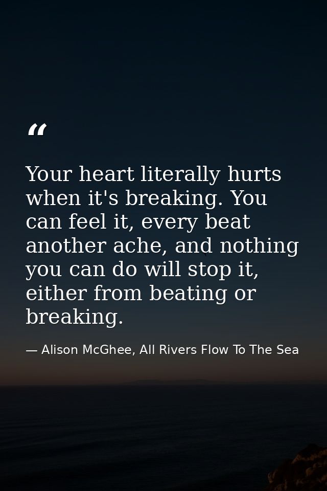 Your heart literally hurts when it's breaking. You can feel it, every beat another ache, and nothing you can do will sto — Alison McGhee, All Rivers Flow To The Sea
