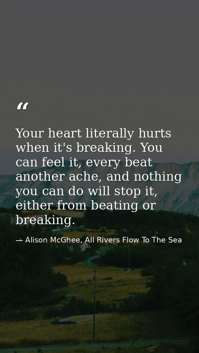 Your heart literally hurts when it's breaking. You can feel it, every beat another ache, and nothing you can do will sto — Alison McGhee, All Rivers Flow To The Sea