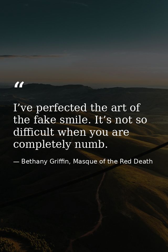 I’ve perfected the art of the fake smile. It’s not so difficult when you are completely numb. — Bethany Griffin, Masque of the Red Death