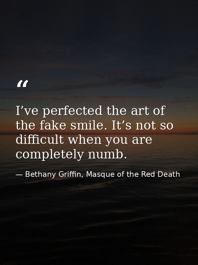 I’ve perfected the art of the fake smile. It’s not so difficult when you are completely numb. — Bethany Griffin, Masque of the Red Death