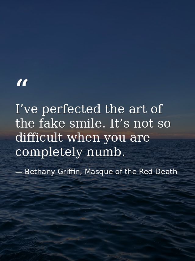 I’ve perfected the art of the fake smile. It’s not so difficult when you are completely numb. — Bethany Griffin, Masque of the Red Death
