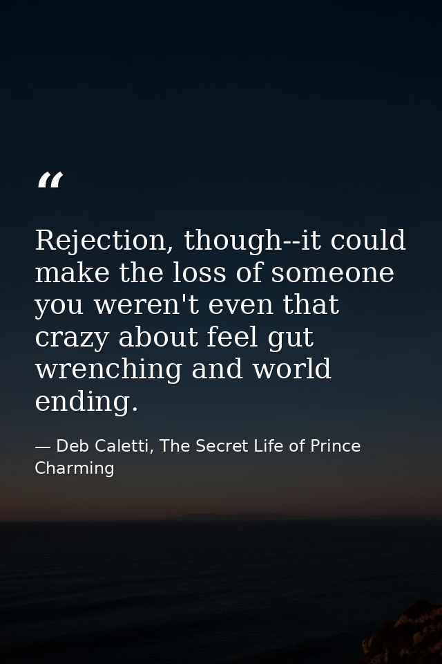 Rejection, though--it could make the loss of someone you weren't even that crazy about feel gut wrenching and world endi — Deb Caletti, The Secret Life of Prince Charming
