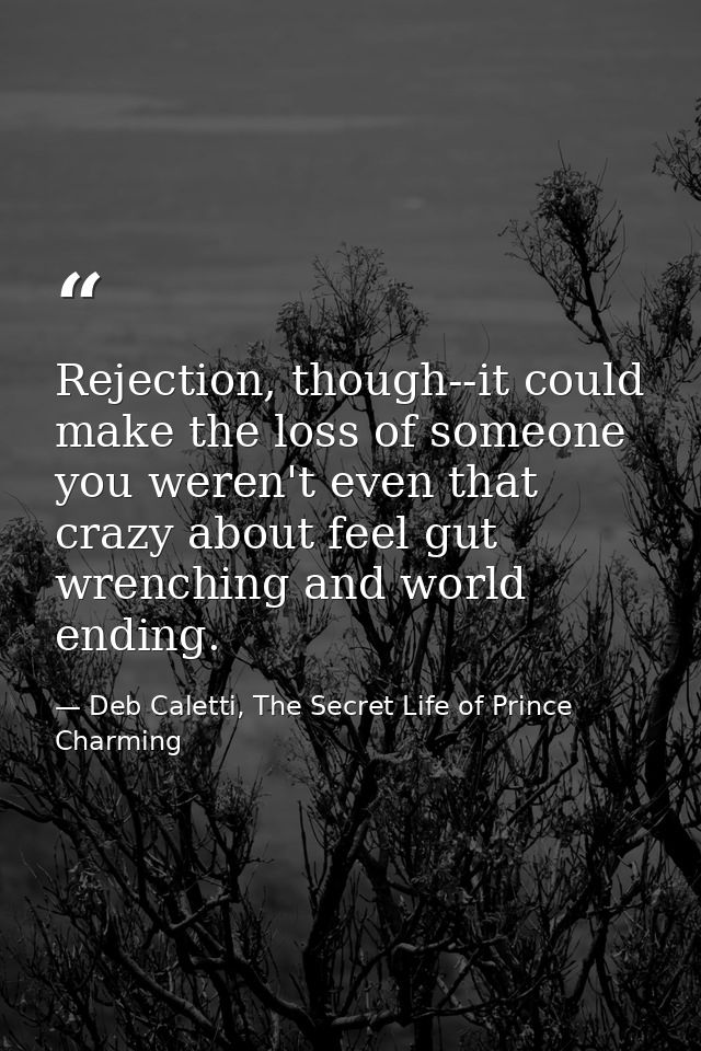 Rejection, though--it could make the loss of someone you weren't even that crazy about feel gut wrenching and world endi — Deb Caletti, The Secret Life of Prince Charming