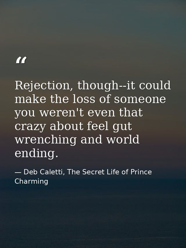 Rejection, though--it could make the loss of someone you weren't even that crazy about feel gut wrenching and world endi — Deb Caletti, The Secret Life of Prince Charming