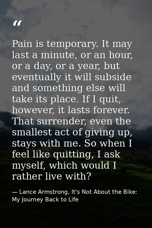 Pain is temporary. It may last a minute, or an hour, or a day, or a year, but eventually it will subside and something e — Lance Armstrong, It's Not About the Bike: My Journey Back to Life