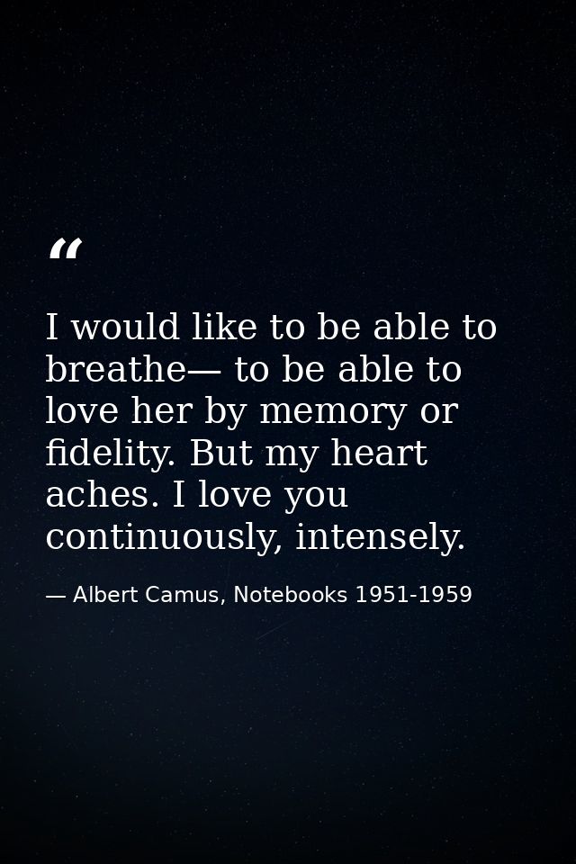 I would like to be able to breathe— to be able to love her by memory or fidelity. But my heart aches. I love you continu — Albert Camus, Notebooks 1951-1959