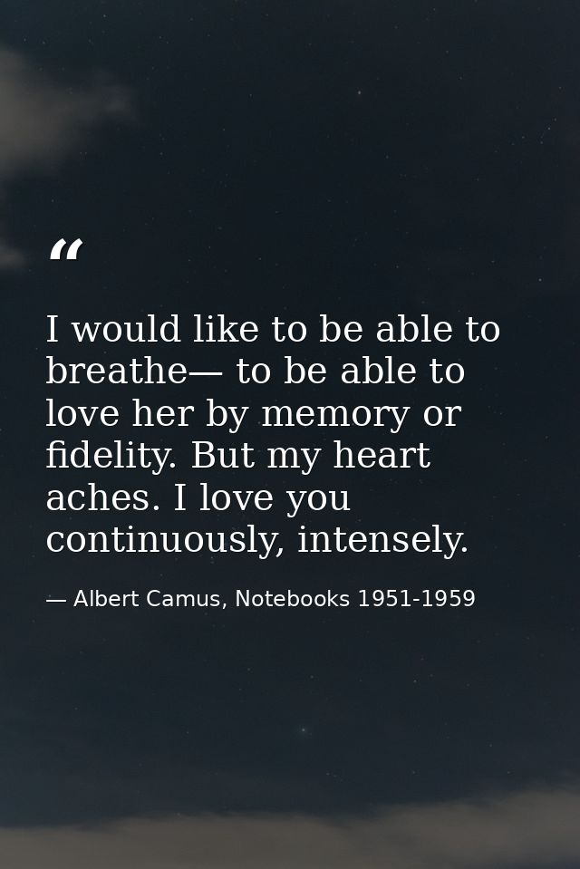 I would like to be able to breathe— to be able to love her by memory or fidelity. But my heart aches. I love you continu — Albert Camus, Notebooks 1951-1959