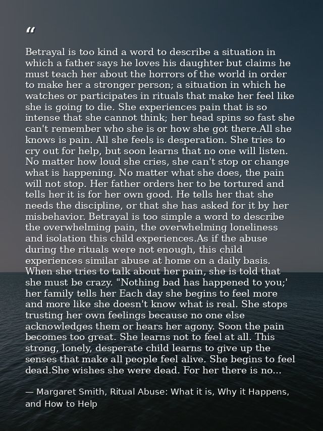 Betrayal is too kind a word to describe a situation in which a father says he loves his daughter but claims he must teac — Margaret Smith, Ritual Abuse: What it is, Why it Happens, and How to Help