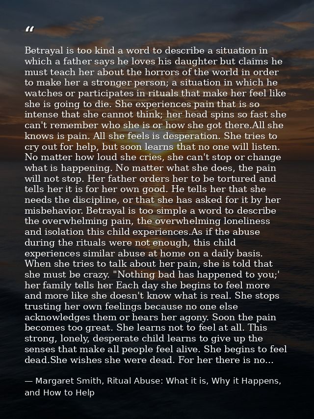 Betrayal is too kind a word to describe a situation in which a father says he loves his daughter but claims he must teac — Margaret Smith, Ritual Abuse: What it is, Why it Happens, and How to Help