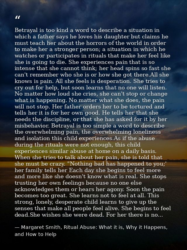 Betrayal is too kind a word to describe a situation in which a father says he loves his daughter but claims he must teac — Margaret Smith, Ritual Abuse: What it is, Why it Happens, and How to Help