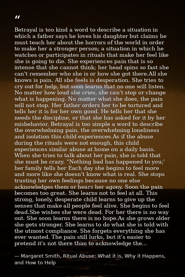 Betrayal is too kind a word to describe a situation in which a father says he loves his daughter but claims he must teac — Margaret Smith, Ritual Abuse: What it is, Why it Happens, and How to Help
