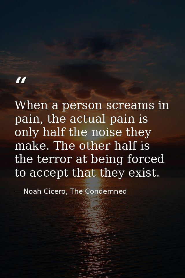 When a person screams in pain, the actual pain is only half the noise they make. The other half is the terror at being f — Noah Cicero, The Condemned