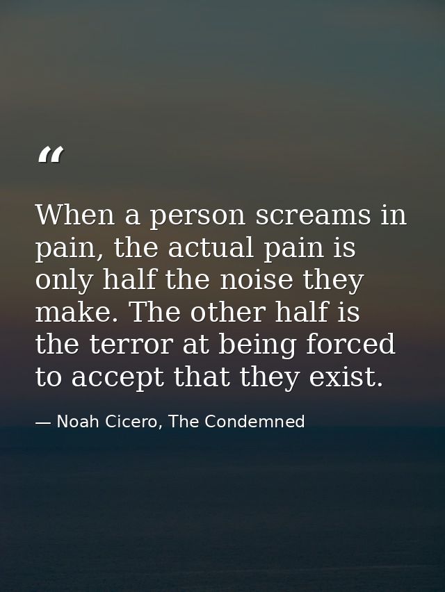 When a person screams in pain, the actual pain is only half the noise they make. The other half is the terror at being f — Noah Cicero, The Condemned