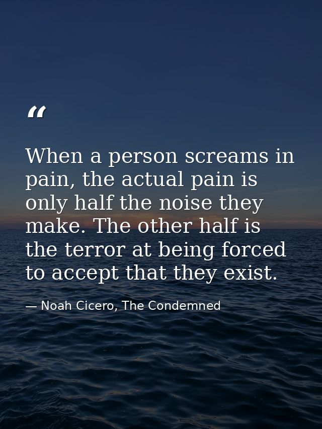 When a person screams in pain, the actual pain is only half the noise they make. The other half is the terror at being f — Noah Cicero, The Condemned