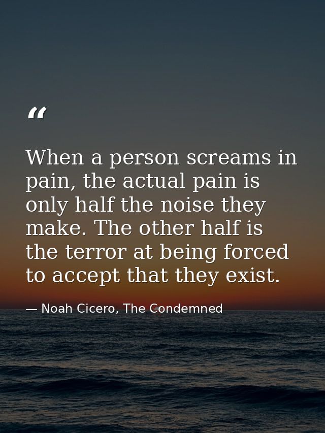 When a person screams in pain, the actual pain is only half the noise they make. The other half is the terror at being f — Noah Cicero, The Condemned