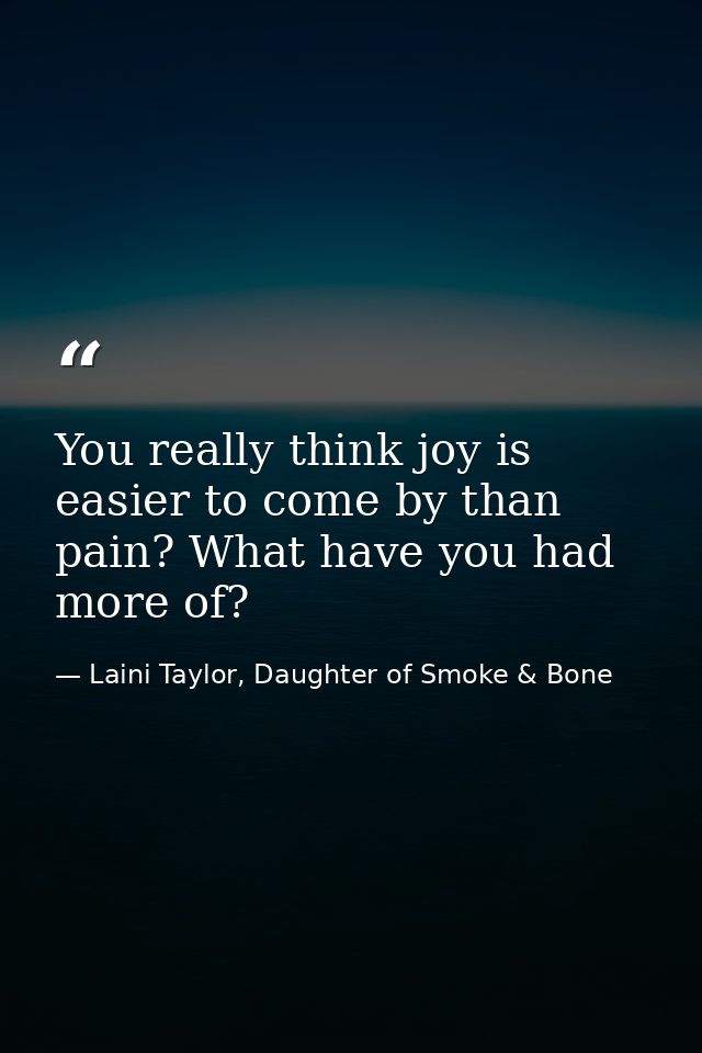 You really think joy is easier to come by than pain? What have you had more of? — Laini Taylor, Daughter of Smoke & Bone