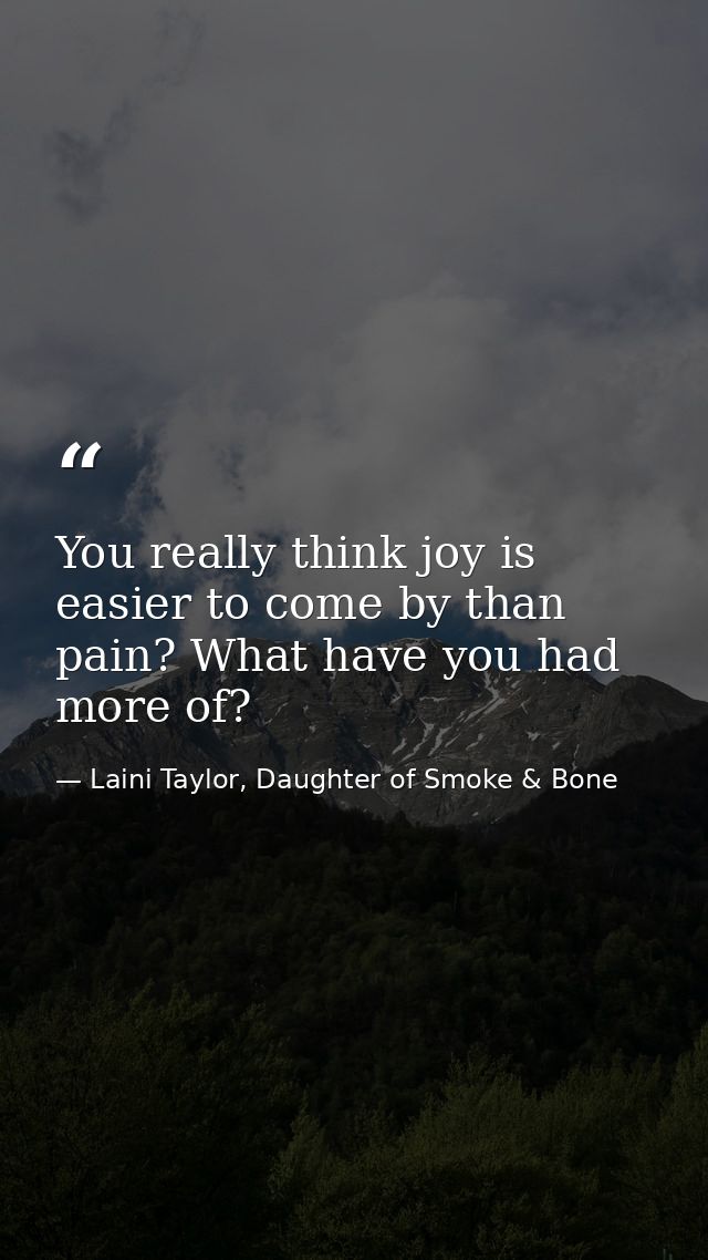 You really think joy is easier to come by than pain? What have you had more of? — Laini Taylor, Daughter of Smoke & Bone