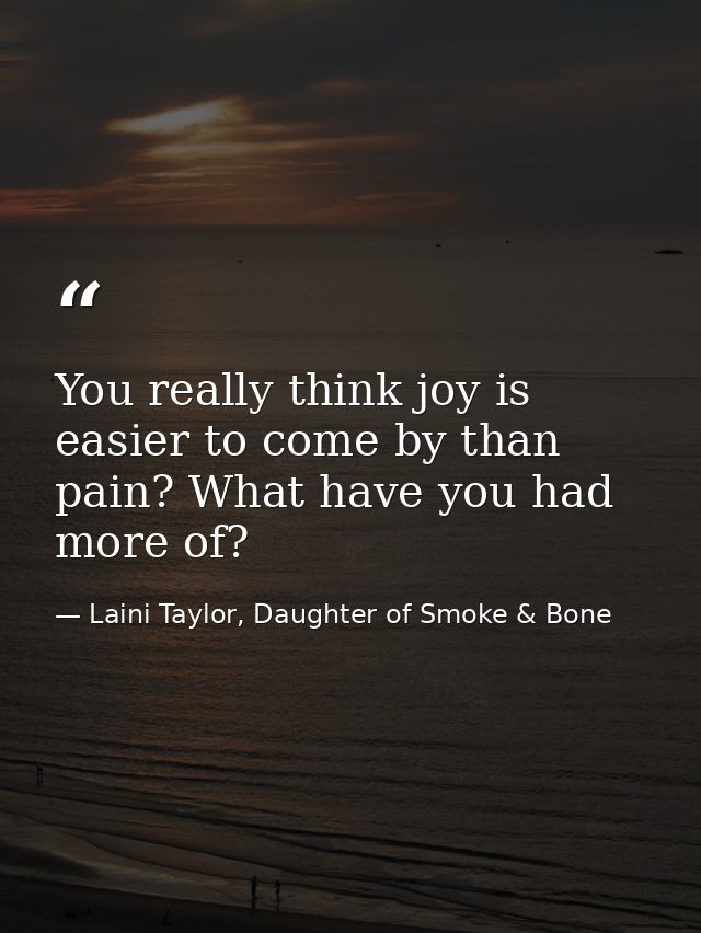 You really think joy is easier to come by than pain? What have you had more of? — Laini Taylor, Daughter of Smoke & Bone