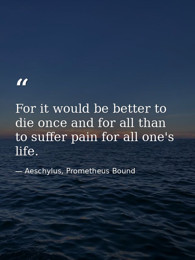 For it would be better to die once and for all than to suffer pain for all one's life. — Aeschylus, Prometheus Bound