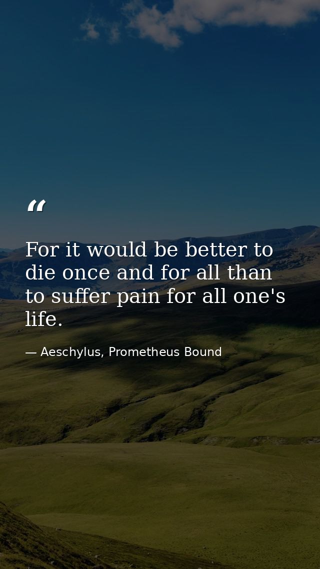 For it would be better to die once and for all than to suffer pain for all one's life. — Aeschylus, Prometheus Bound