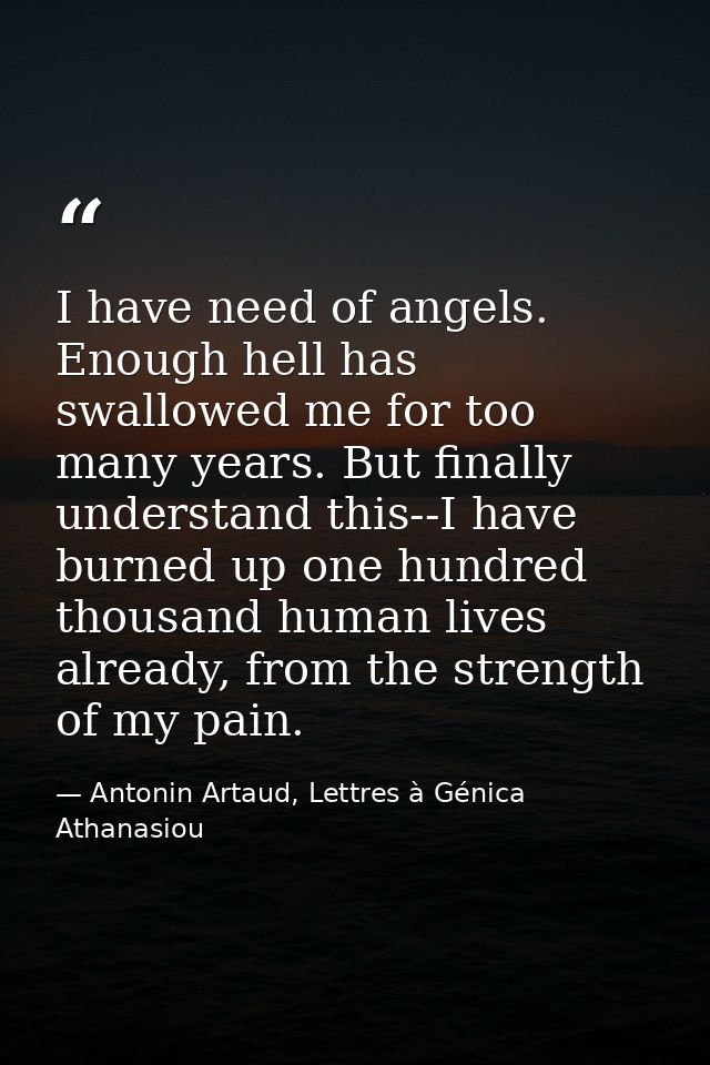 I have need of angels. Enough hell has swallowed me for too many years. But finally understand this--I have burned up on — Antonin Artaud, Lettres à Génica Athanasiou