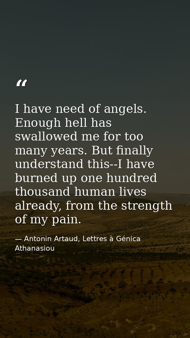 I have need of angels. Enough hell has swallowed me for too many years. But finally understand this--I have burned up on — Antonin Artaud, Lettres à Génica Athanasiou