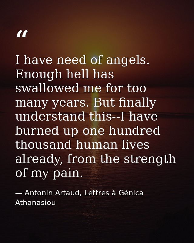 I have need of angels. Enough hell has swallowed me for too many years. But finally understand this--I have burned up on — Antonin Artaud, Lettres à Génica Athanasiou
