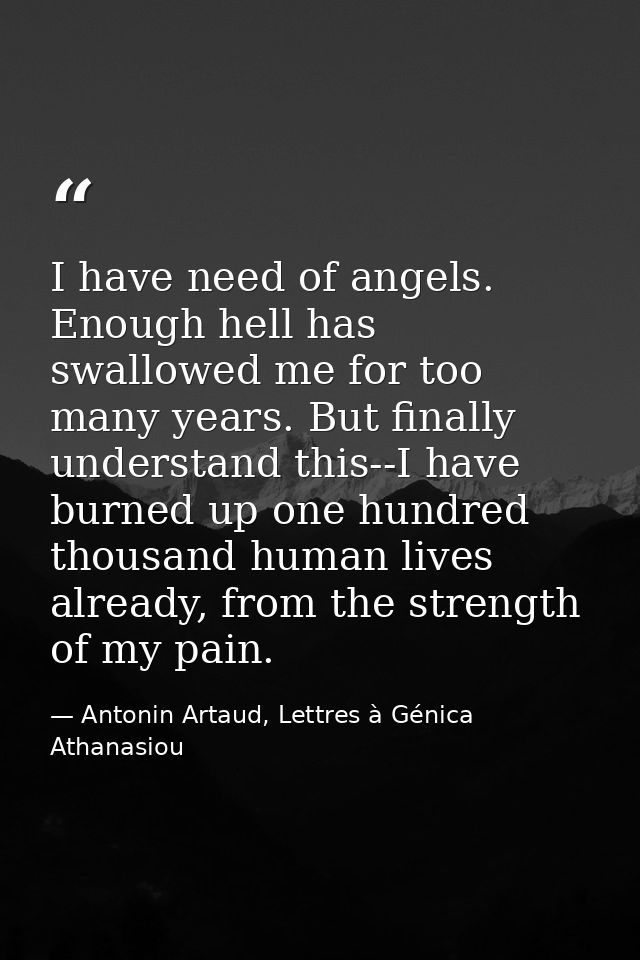 I have need of angels. Enough hell has swallowed me for too many years. But finally understand this--I have burned up on — Antonin Artaud, Lettres à Génica Athanasiou