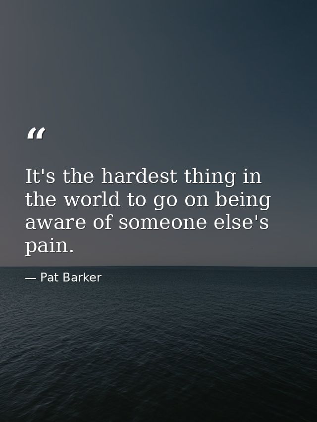 It's the hardest thing in the world to go on being aware of someone else's pain. — Pat Barker