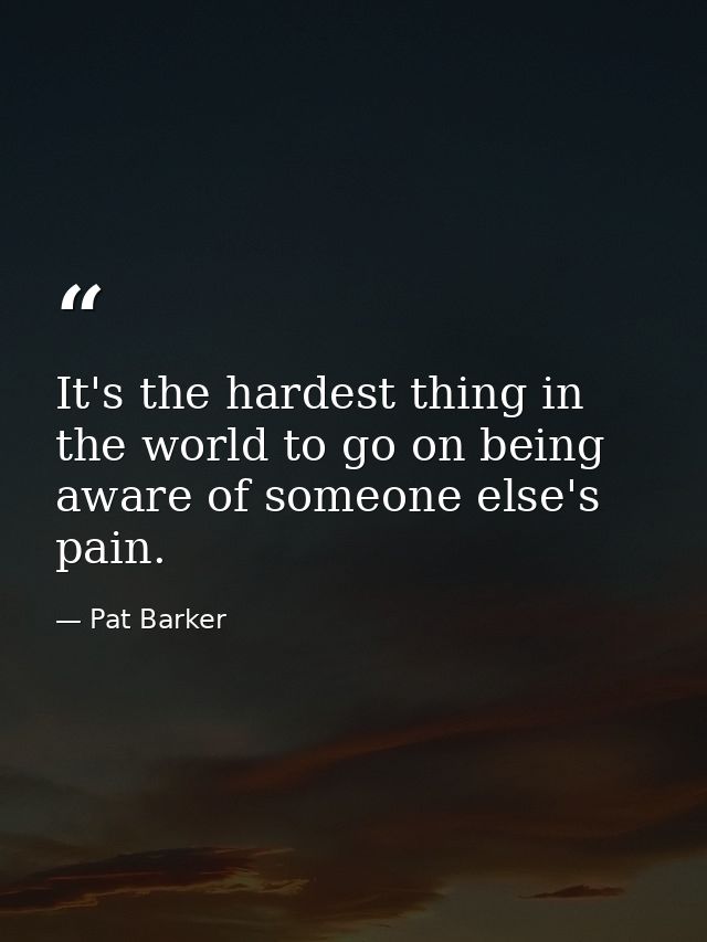 It's the hardest thing in the world to go on being aware of someone else's pain. — Pat Barker