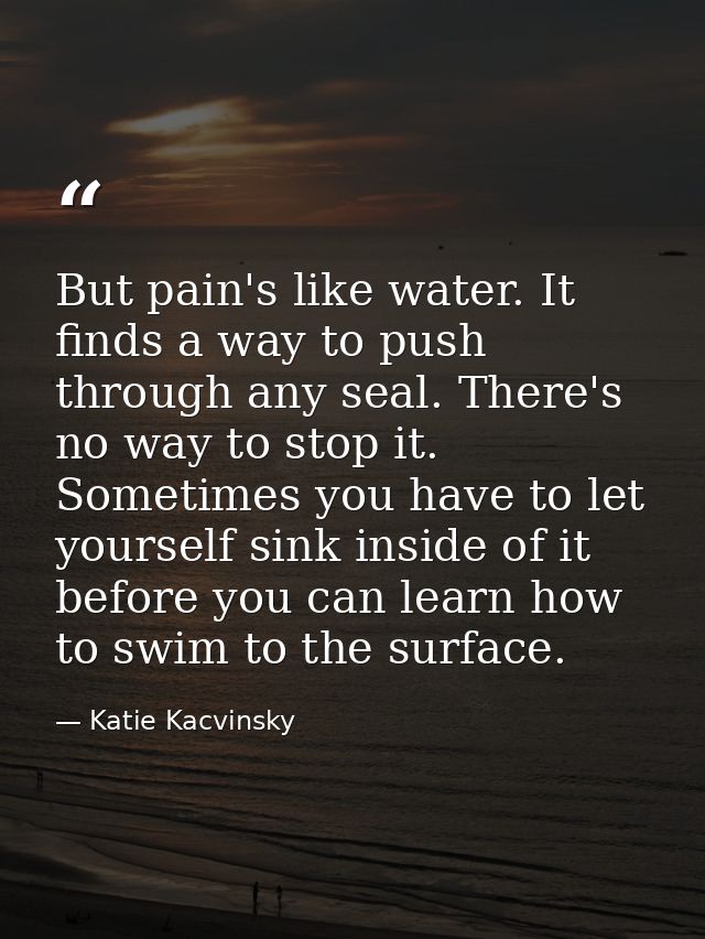 But pain's like water. It finds a way to push through any seal. There's no way to stop it. Sometimes you have to let you — Katie Kacvinsky