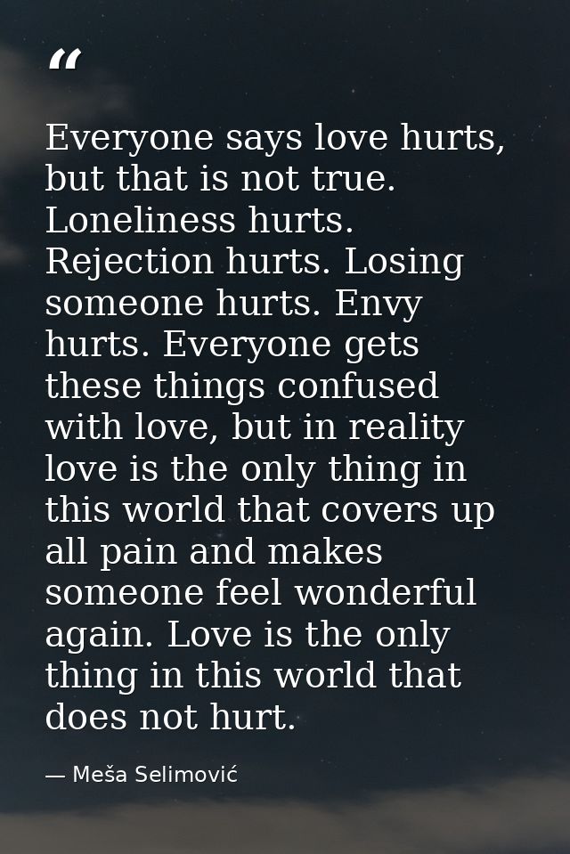 Everyone says love hurts, but that is not true. Loneliness hurts. Rejection hurts. Losing someone hurts. Envy hurts. Eve — Meša Selimović