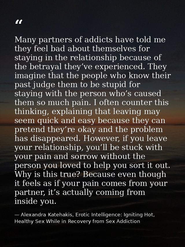 Many partners of addicts have told me they feel bad about themselves for staying in the relationship because of the betr — Alexandra Katehakis, Erotic Intelligence: Igniting Hot, Healthy Sex While in Recovery from Sex Addiction