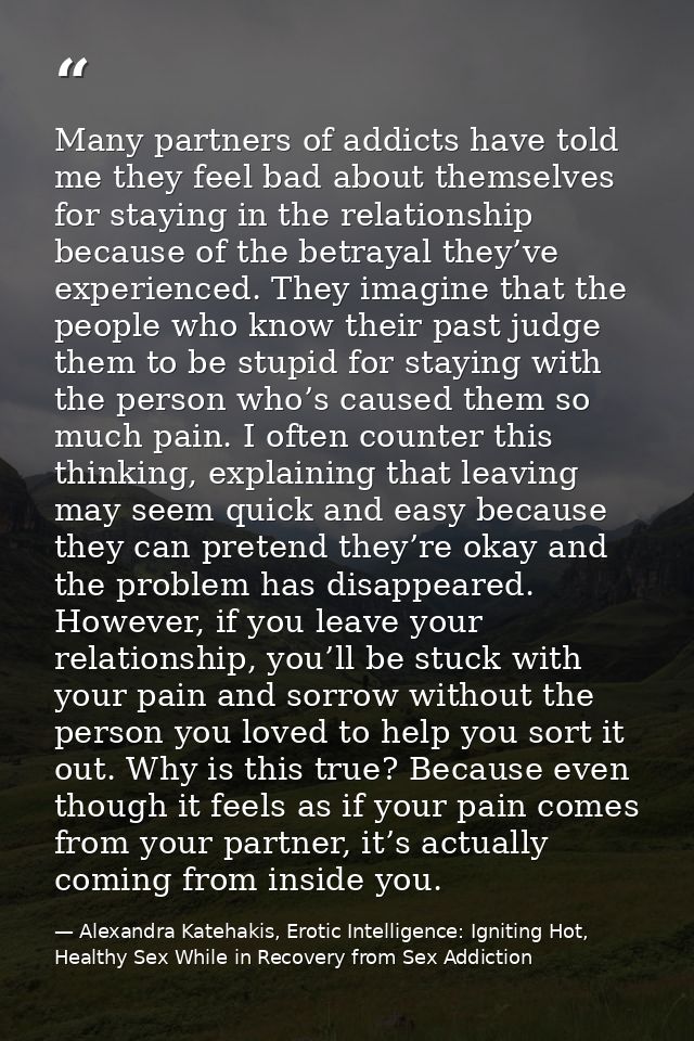 Many partners of addicts have told me they feel bad about themselves for staying in the relationship because of the betr — Alexandra Katehakis, Erotic Intelligence: Igniting Hot, Healthy Sex While in Recovery from Sex Addiction