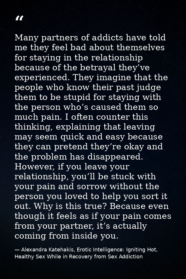 Many partners of addicts have told me they feel bad about themselves for staying in the relationship because of the betr — Alexandra Katehakis, Erotic Intelligence: Igniting Hot, Healthy Sex While in Recovery from Sex Addiction