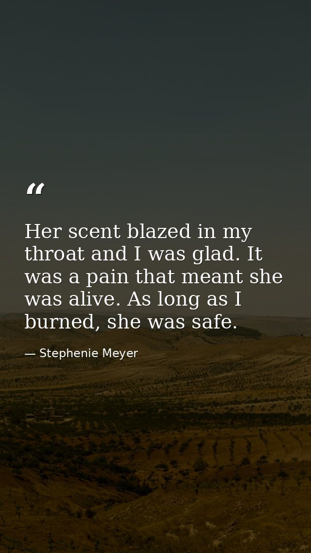Her scent blazed in my throat and I was glad. It was a pain that meant she was alive. As long as I burned, she was safe. — Stephenie Meyer
