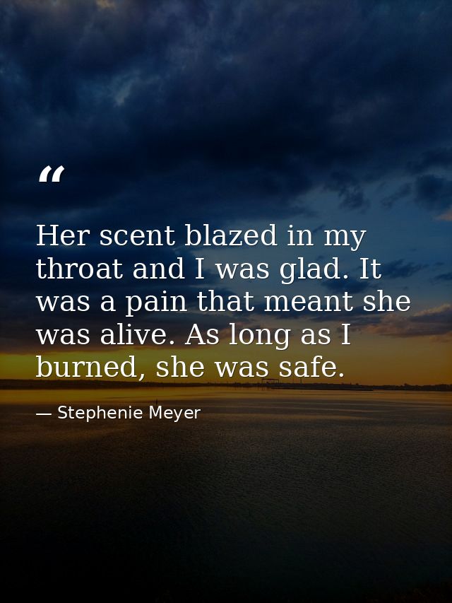 Her scent blazed in my throat and I was glad. It was a pain that meant she was alive. As long as I burned, she was safe. — Stephenie Meyer
