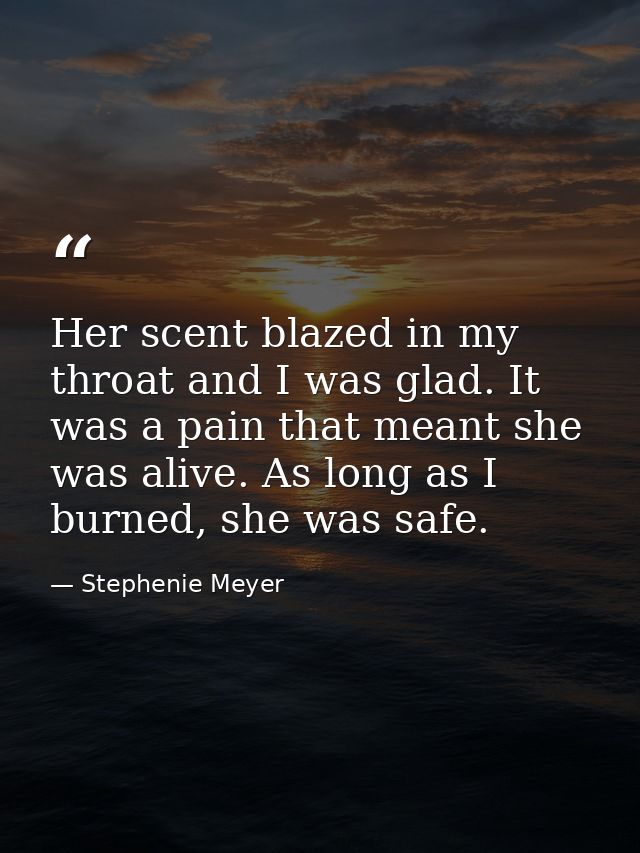 Her scent blazed in my throat and I was glad. It was a pain that meant she was alive. As long as I burned, she was safe. — Stephenie Meyer