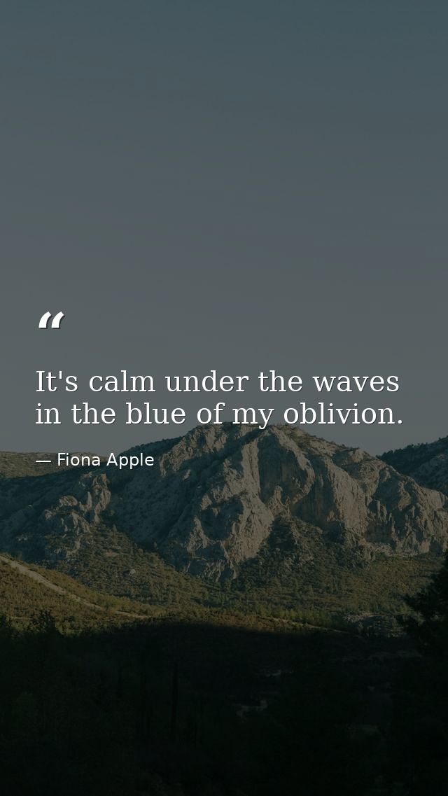 It's calm under the waves in the blue of my oblivion. — Fiona Apple
