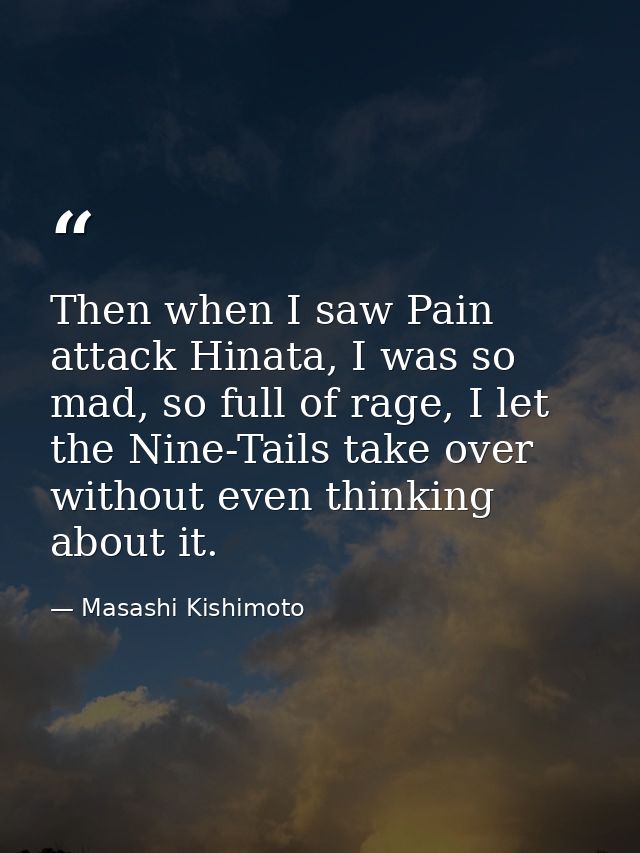Then when I saw Pain attack Hinata, I was so mad, so full of rage, I let the Nine-Tails take over without even thinking  — Masashi Kishimoto