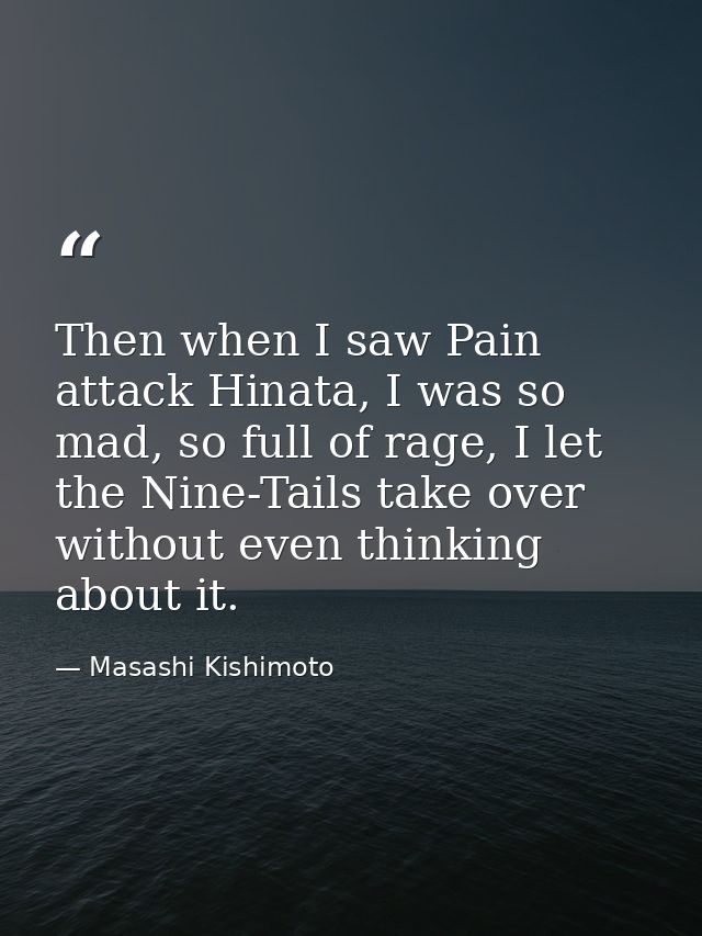 Then when I saw Pain attack Hinata, I was so mad, so full of rage, I let the Nine-Tails take over without even thinking  — Masashi Kishimoto